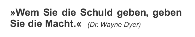 »Wem Sie die Schuld geben, geben Sie die Macht.«  (Dr. Wayne Dyer)