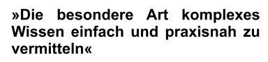 »Die besondere Art komplexes Wissen einfach und praxisnah zu vermitteln«